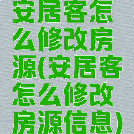 安居客怎么修改房源(安居客怎么修改房源信息)