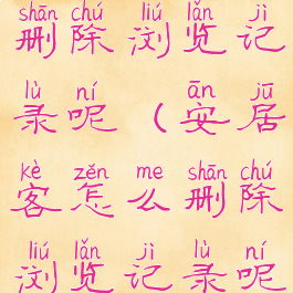 安居客怎么删除浏览记录呢(安居客怎么删除浏览记录呢视频)