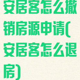 安居客怎么撤销房源申请(安居客怎么退房)