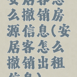 安居客怎么撤销房源信息(安居客怎么撤销出租信息)