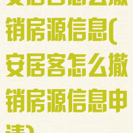 安居客怎么撤销房源信息(安居客怎么撤销房源信息申请)