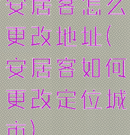 安居客怎么更改地址(安居客如何更改定位城市)