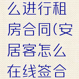 安居客怎么进行租房合同(安居客怎么在线签合同)