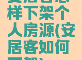 安居客怎样下架个人房源(安居客如何下架)