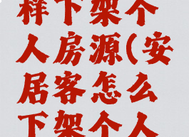 安居客怎样下架个人房源(安居客怎么下架个人租房)