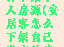安居客怎样下架个人房源(安居客怎么下架自己发布的房源教学)