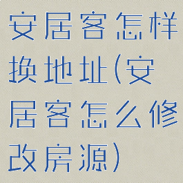 安居客怎样换地址(安居客怎么修改房源)