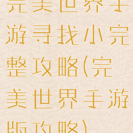 完美世界手游寻找小完整攻略(完美世界手游版攻略)