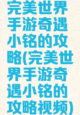 完美世界手游奇遇小铭的攻略(完美世界手游奇遇小铭的攻略视频)