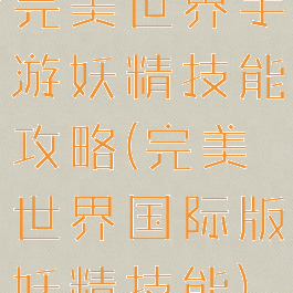完美世界手游妖精技能攻略(完美世界国际版妖精技能)