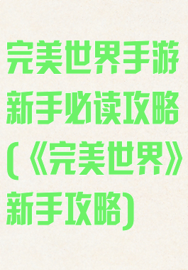 完美世界手游新手必读攻略(《完美世界》新手攻略)