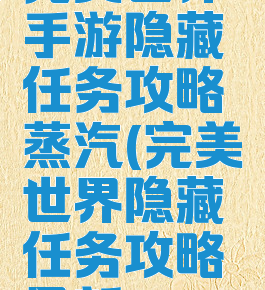 完美世界手游隐藏任务攻略蒸汽(完美世界隐藏任务攻略最新)