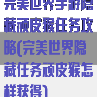 完美世界手游隐藏顽皮猴任务攻略(完美世界隐藏任务顽皮猴怎样获得)