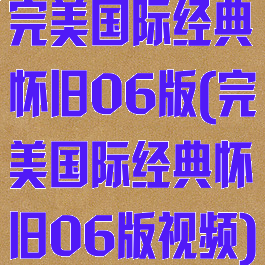 完美国际经典怀旧06版(完美国际经典怀旧06版视频)