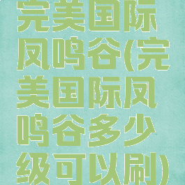 完美国际凤鸣谷(完美国际凤鸣谷多少级可以刷)