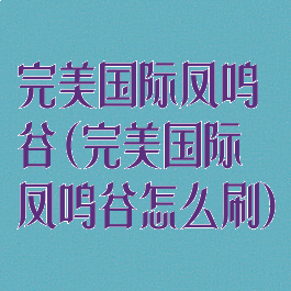 完美国际凤鸣谷(完美国际凤鸣谷怎么刷)