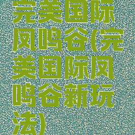 完美国际凤鸣谷(完美国际凤鸣谷新玩法)