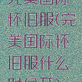 完美国际怀旧服(完美国际怀旧服什么时候开)