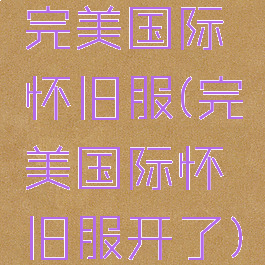 完美国际怀旧服(完美国际怀旧服开了)