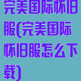 完美国际怀旧服(完美国际怀旧服怎么下载)