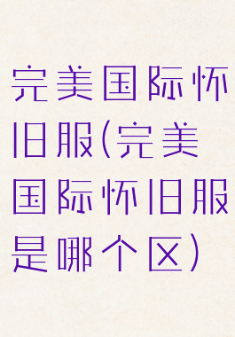 完美国际怀旧服(完美国际怀旧服是哪个区)
