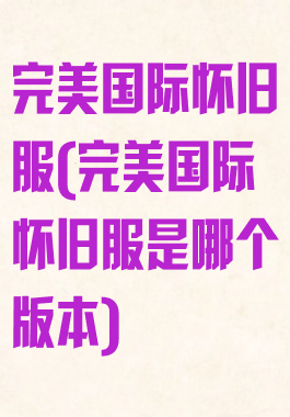 完美国际怀旧服(完美国际怀旧服是哪个版本)