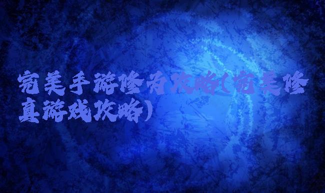 完美手游修为攻略(完美修真游戏攻略)