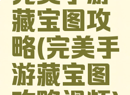 完美手游藏宝图攻略(完美手游藏宝图攻略视频)