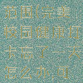 完美校园健康打卡定位范围(完美校园健康打卡忘了一天怎么办,可以修改时间补吗)