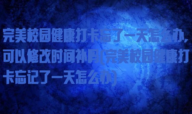 完美校园健康打卡忘了一天怎么办,可以修改时间补吗(完美校园健康打卡忘记了一天怎么办)