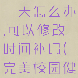 完美校园健康打卡忘了一天怎么办,可以修改时间补吗(完美校园健康打卡有时间限制吗)