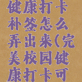 完美校园健康打卡补签怎么弄出来(完美校园健康打卡可以补签吗)