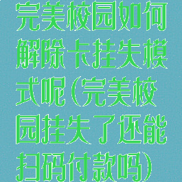 完美校园如何解除卡挂失模式呢(完美校园挂失了还能扫码付款吗)