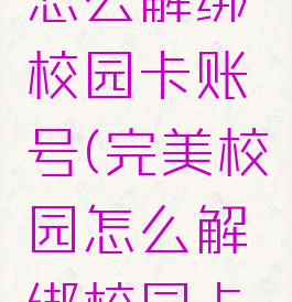 完美校园怎么解绑校园卡账号(完美校园怎么解绑校园卡账号手机)