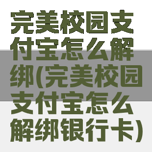 完美校园支付宝怎么解绑(完美校园支付宝怎么解绑银行卡)