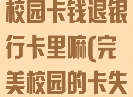 完美校园解绑校园卡钱退银行卡里嘛(完美校园的卡失效了)