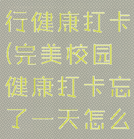 完美校园进行健康打卡(完美校园健康打卡忘了一天怎么办)