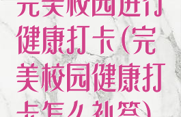 完美校园进行健康打卡(完美校园健康打卡怎么补签)