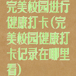 完美校园进行健康打卡(完美校园健康打卡记录在哪里看)