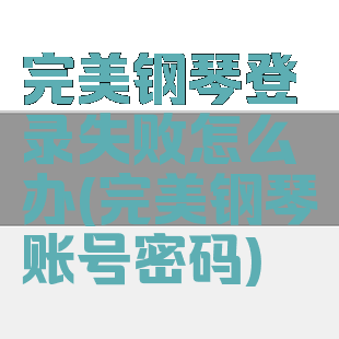 完美钢琴登录失败怎么办(完美钢琴账号密码)