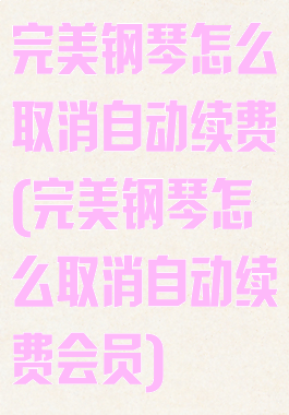 完美钢琴怎么取消自动续费(完美钢琴怎么取消自动续费会员)