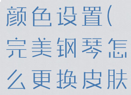完美钢琴怎么更换皮肤颜色设置(完美钢琴怎么更换皮肤颜色设置方法)