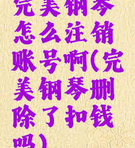 完美钢琴怎么注销账号啊(完美钢琴删除了扣钱吗)