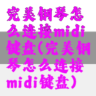 完美钢琴怎么连接midi键盘(完美钢琴怎么连接midi键盘)