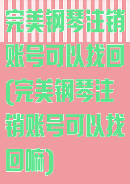 完美钢琴注销账号可以找回(完美钢琴注销账号可以找回嘛)