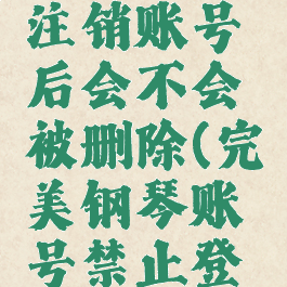 完美钢琴注销账号后会不会被删除(完美钢琴账号禁止登录)