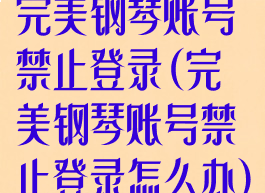 完美钢琴账号禁止登录(完美钢琴账号禁止登录怎么办)