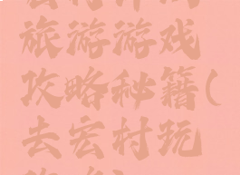 宏村详细旅游游戏攻略秘籍(去宏村玩攻略)