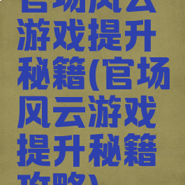 官场风云游戏提升秘籍(官场风云游戏提升秘籍攻略)