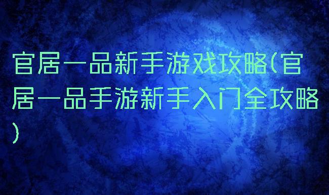 官居一品新手游戏攻略(官居一品手游新手入门全攻略)